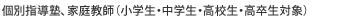 個別指導、家庭教師 （小学生・中学生・高校生対象）