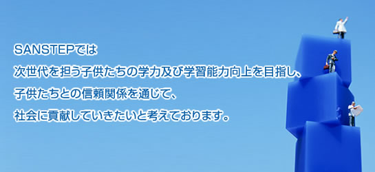 SANSTEPでは次世代を担う子供たちの学力及び学習能力向上を目指し、子供たちとの信頼関係を通じて、社会に貢献していきたいと考えております。