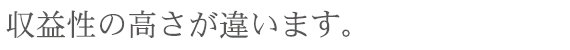 収益性の高さが違います。 収益性の高さが違います。